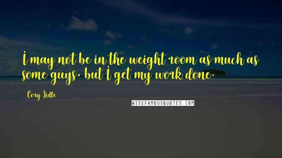 Cory Lidle Quotes: I may not be in the weight room as much as some guys, but I get my work done.