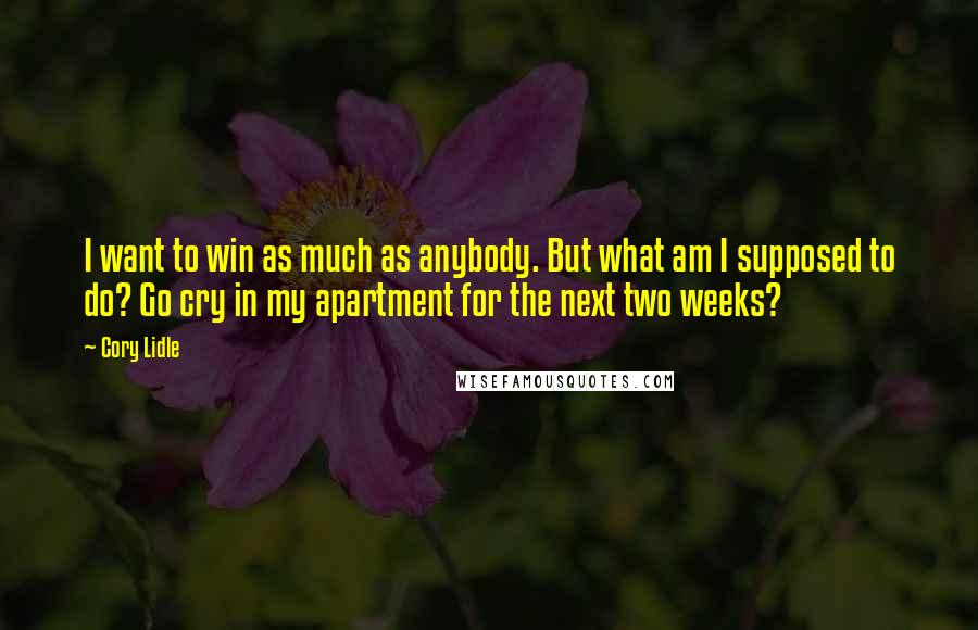 Cory Lidle Quotes: I want to win as much as anybody. But what am I supposed to do? Go cry in my apartment for the next two weeks?