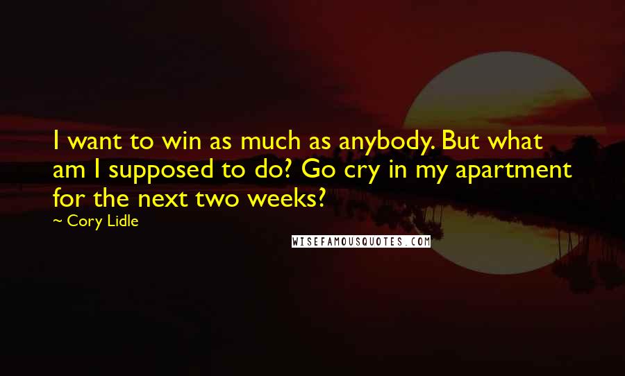 Cory Lidle Quotes: I want to win as much as anybody. But what am I supposed to do? Go cry in my apartment for the next two weeks?