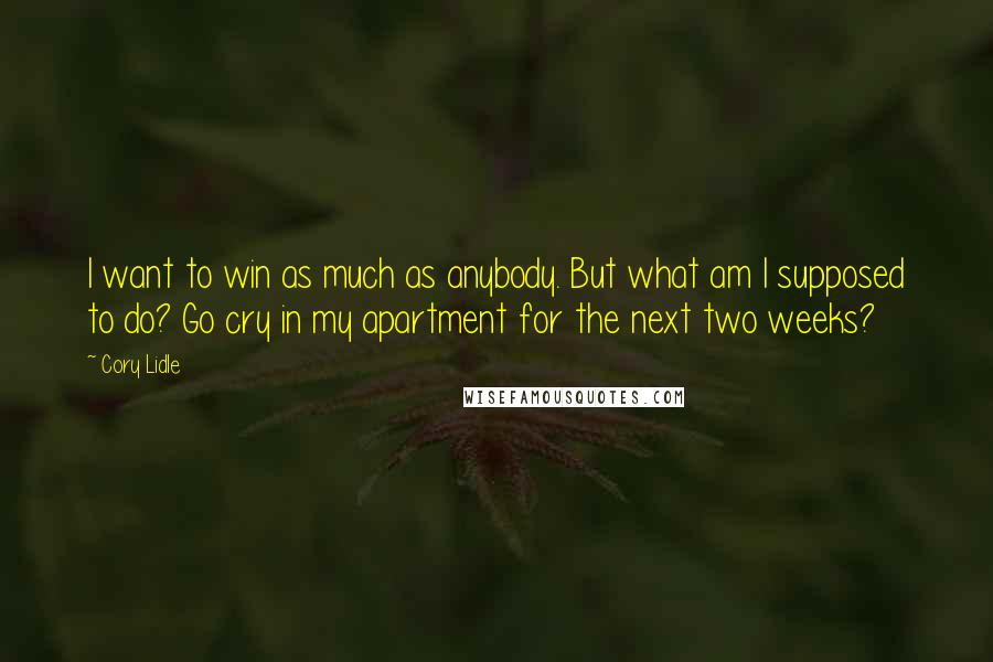 Cory Lidle Quotes: I want to win as much as anybody. But what am I supposed to do? Go cry in my apartment for the next two weeks?