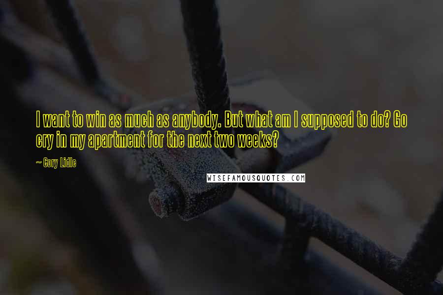Cory Lidle Quotes: I want to win as much as anybody. But what am I supposed to do? Go cry in my apartment for the next two weeks?
