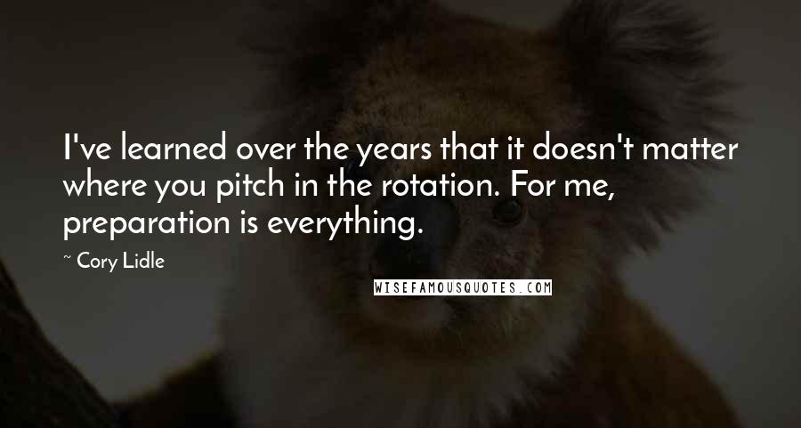 Cory Lidle Quotes: I've learned over the years that it doesn't matter where you pitch in the rotation. For me, preparation is everything.