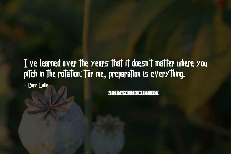 Cory Lidle Quotes: I've learned over the years that it doesn't matter where you pitch in the rotation. For me, preparation is everything.
