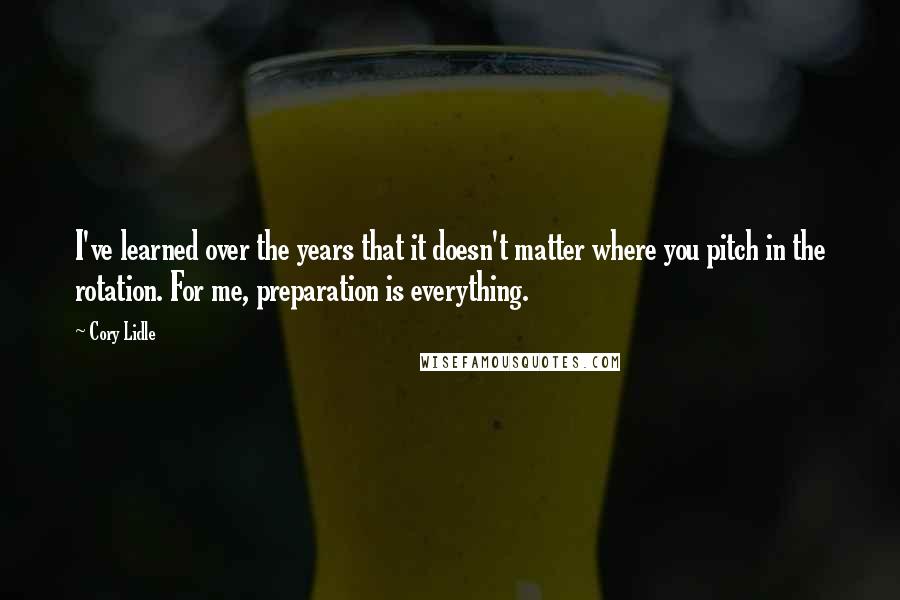 Cory Lidle Quotes: I've learned over the years that it doesn't matter where you pitch in the rotation. For me, preparation is everything.