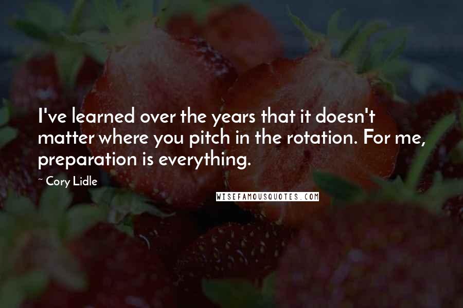 Cory Lidle Quotes: I've learned over the years that it doesn't matter where you pitch in the rotation. For me, preparation is everything.