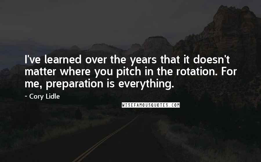 Cory Lidle Quotes: I've learned over the years that it doesn't matter where you pitch in the rotation. For me, preparation is everything.