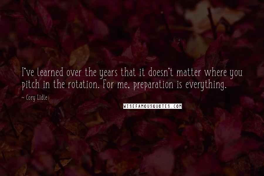 Cory Lidle Quotes: I've learned over the years that it doesn't matter where you pitch in the rotation. For me, preparation is everything.