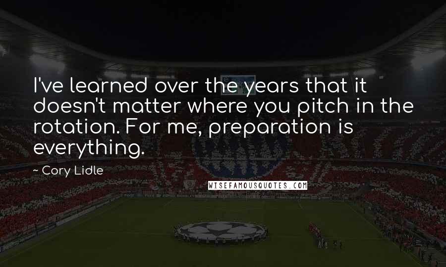 Cory Lidle Quotes: I've learned over the years that it doesn't matter where you pitch in the rotation. For me, preparation is everything.