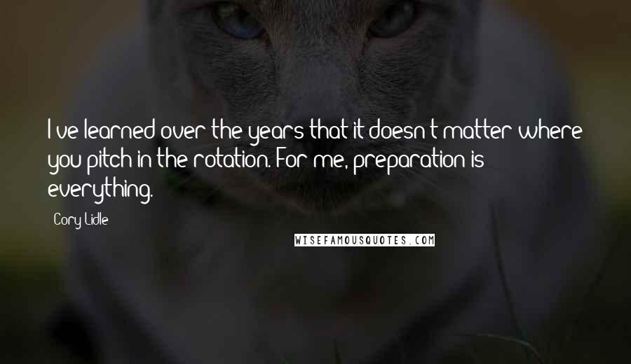 Cory Lidle Quotes: I've learned over the years that it doesn't matter where you pitch in the rotation. For me, preparation is everything.