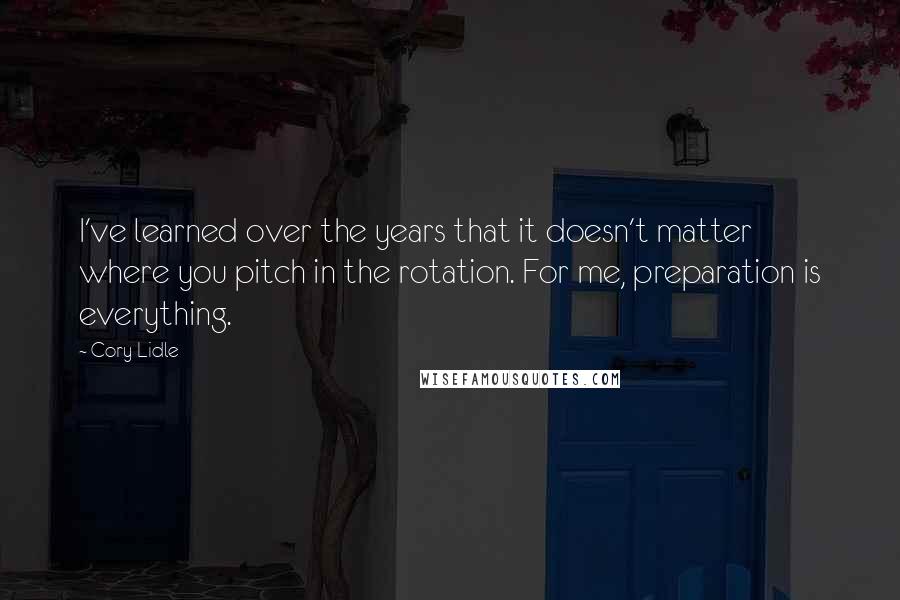 Cory Lidle Quotes: I've learned over the years that it doesn't matter where you pitch in the rotation. For me, preparation is everything.