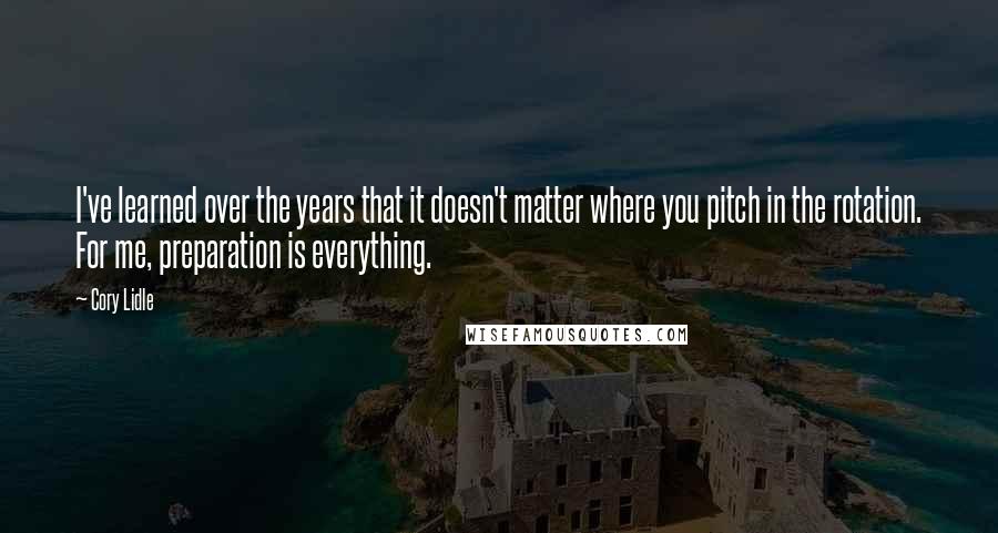 Cory Lidle Quotes: I've learned over the years that it doesn't matter where you pitch in the rotation. For me, preparation is everything.