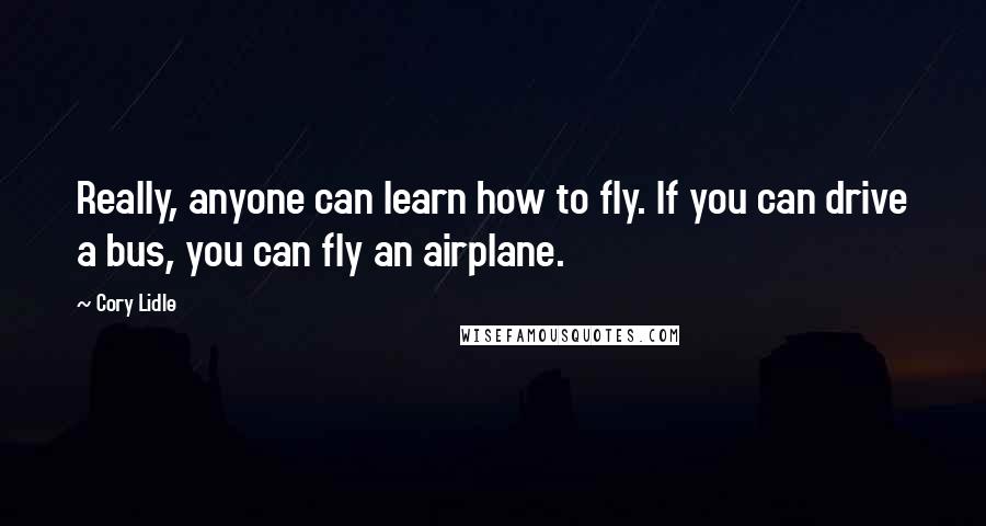 Cory Lidle Quotes: Really, anyone can learn how to fly. If you can drive a bus, you can fly an airplane.