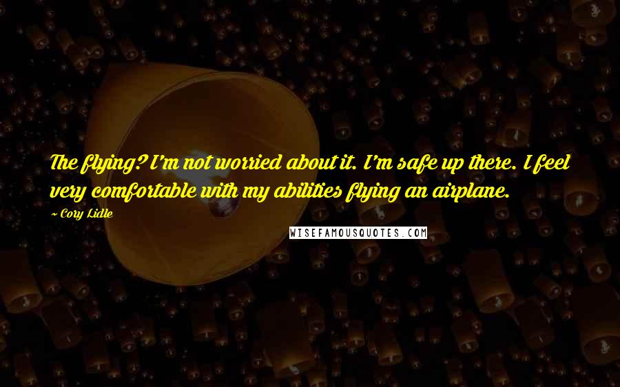 Cory Lidle Quotes: The flying? I'm not worried about it. I'm safe up there. I feel very comfortable with my abilities flying an airplane.