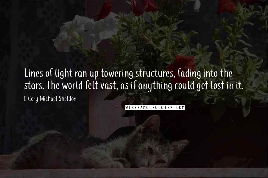 Cory Michael Sheldon Quotes: Lines of light ran up towering structures, fading into the stars. The world felt vast, as if anything could get lost in it.