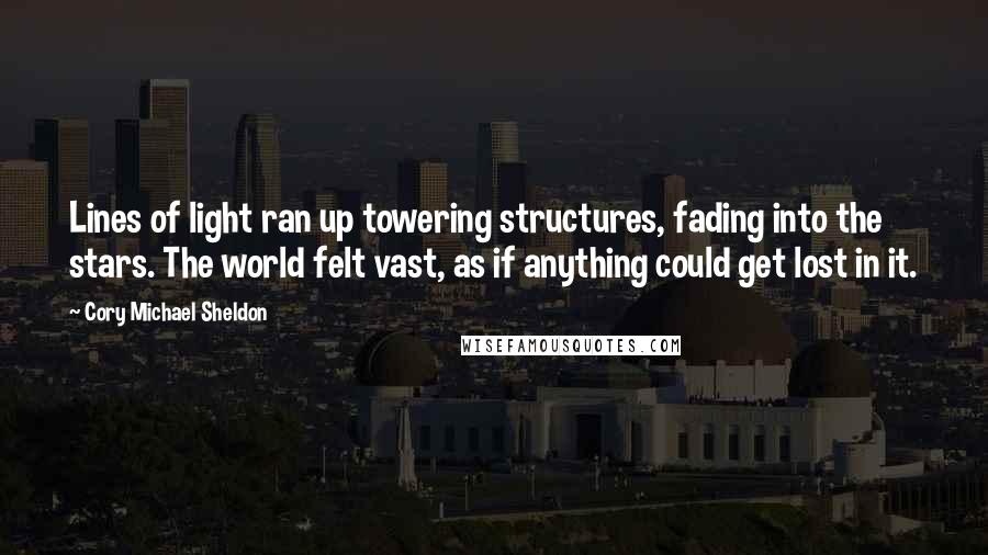 Cory Michael Sheldon Quotes: Lines of light ran up towering structures, fading into the stars. The world felt vast, as if anything could get lost in it.