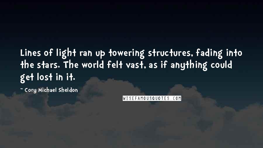 Cory Michael Sheldon Quotes: Lines of light ran up towering structures, fading into the stars. The world felt vast, as if anything could get lost in it.