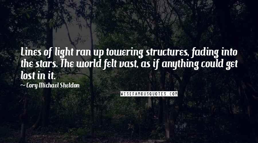 Cory Michael Sheldon Quotes: Lines of light ran up towering structures, fading into the stars. The world felt vast, as if anything could get lost in it.