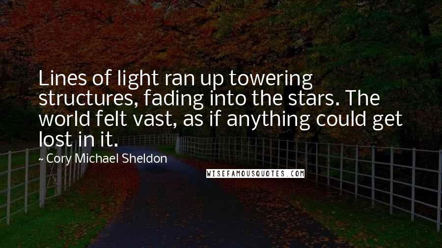 Cory Michael Sheldon Quotes: Lines of light ran up towering structures, fading into the stars. The world felt vast, as if anything could get lost in it.