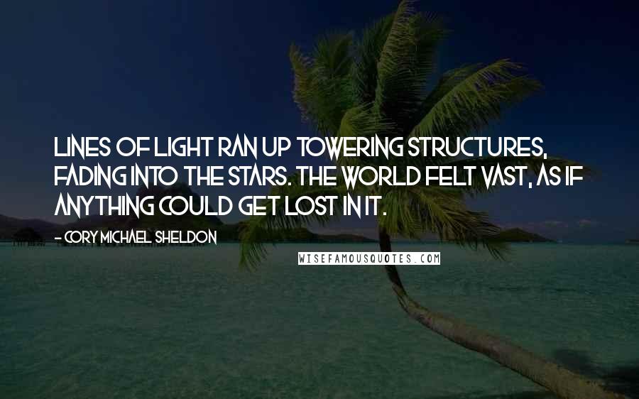 Cory Michael Sheldon Quotes: Lines of light ran up towering structures, fading into the stars. The world felt vast, as if anything could get lost in it.