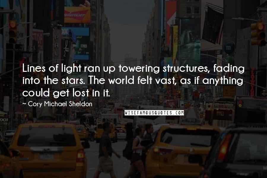 Cory Michael Sheldon Quotes: Lines of light ran up towering structures, fading into the stars. The world felt vast, as if anything could get lost in it.