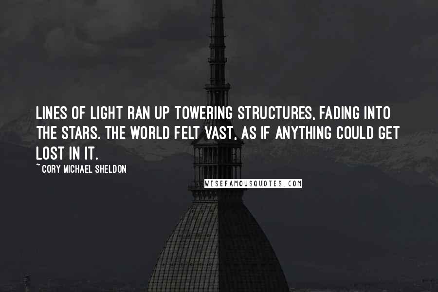 Cory Michael Sheldon Quotes: Lines of light ran up towering structures, fading into the stars. The world felt vast, as if anything could get lost in it.