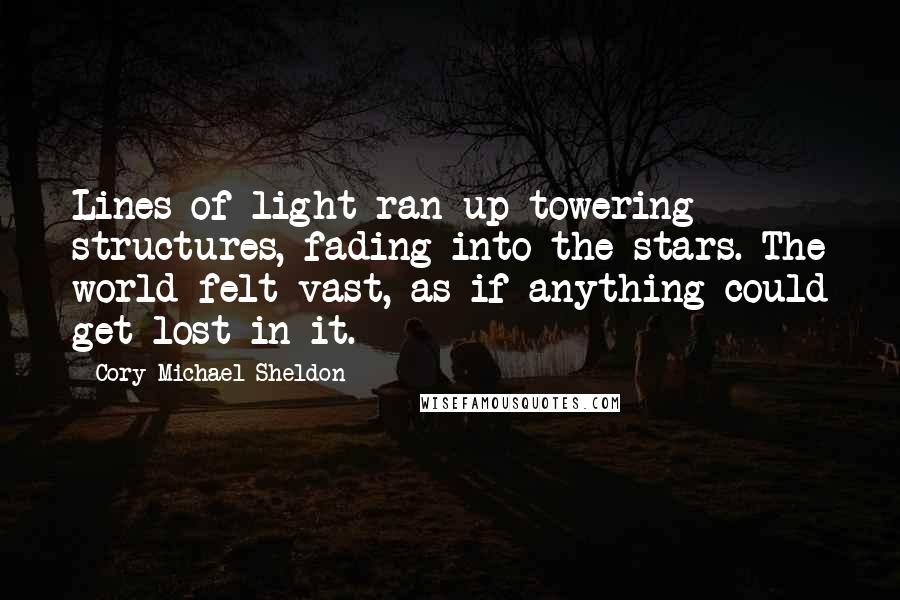 Cory Michael Sheldon Quotes: Lines of light ran up towering structures, fading into the stars. The world felt vast, as if anything could get lost in it.