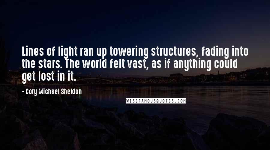 Cory Michael Sheldon Quotes: Lines of light ran up towering structures, fading into the stars. The world felt vast, as if anything could get lost in it.