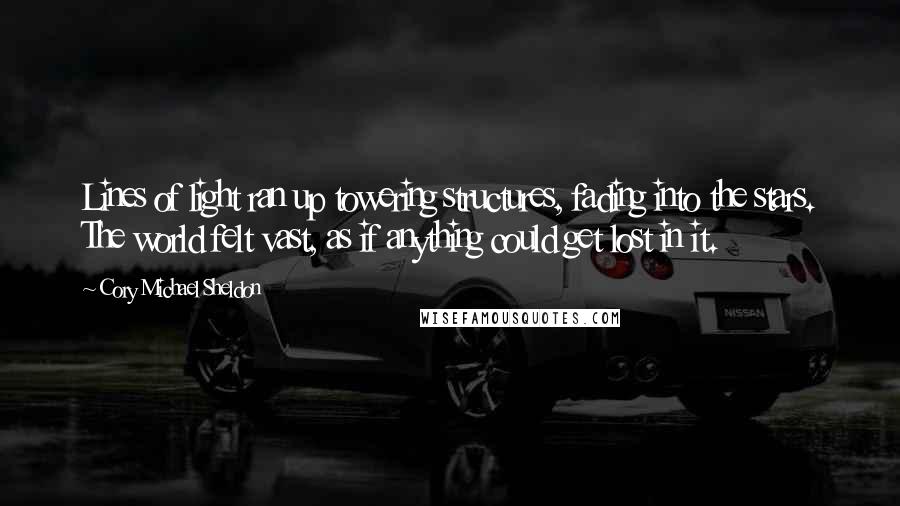 Cory Michael Sheldon Quotes: Lines of light ran up towering structures, fading into the stars. The world felt vast, as if anything could get lost in it.