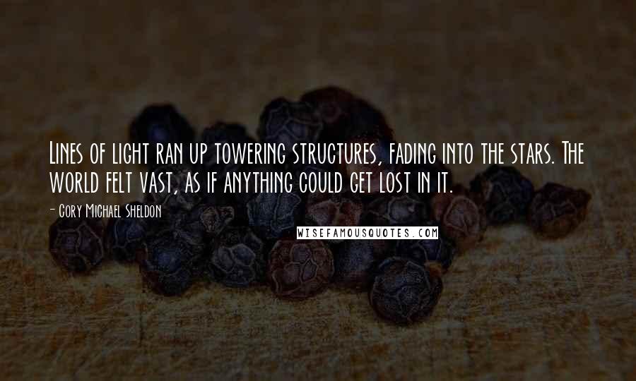 Cory Michael Sheldon Quotes: Lines of light ran up towering structures, fading into the stars. The world felt vast, as if anything could get lost in it.