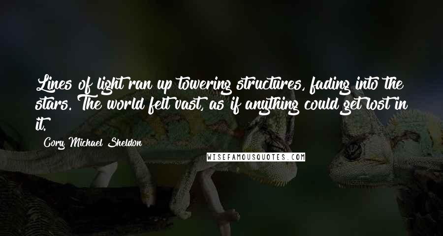 Cory Michael Sheldon Quotes: Lines of light ran up towering structures, fading into the stars. The world felt vast, as if anything could get lost in it.