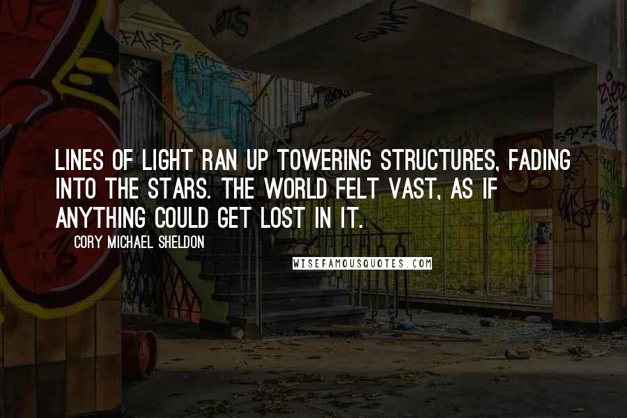 Cory Michael Sheldon Quotes: Lines of light ran up towering structures, fading into the stars. The world felt vast, as if anything could get lost in it.