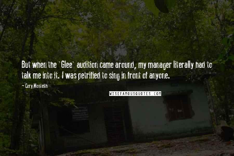 Cory Monteith Quotes: But when the 'Glee' audition came around, my manager literally had to talk me into it. I was petrified to sing in front of anyone.