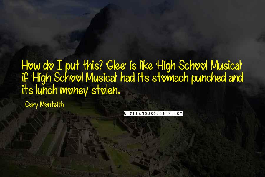 Cory Monteith Quotes: How do I put this? 'Glee' is like 'High School Musical' if 'High School Musical' had its stomach punched and its lunch money stolen.