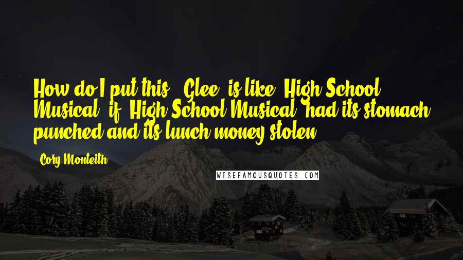 Cory Monteith Quotes: How do I put this? 'Glee' is like 'High School Musical' if 'High School Musical' had its stomach punched and its lunch money stolen.