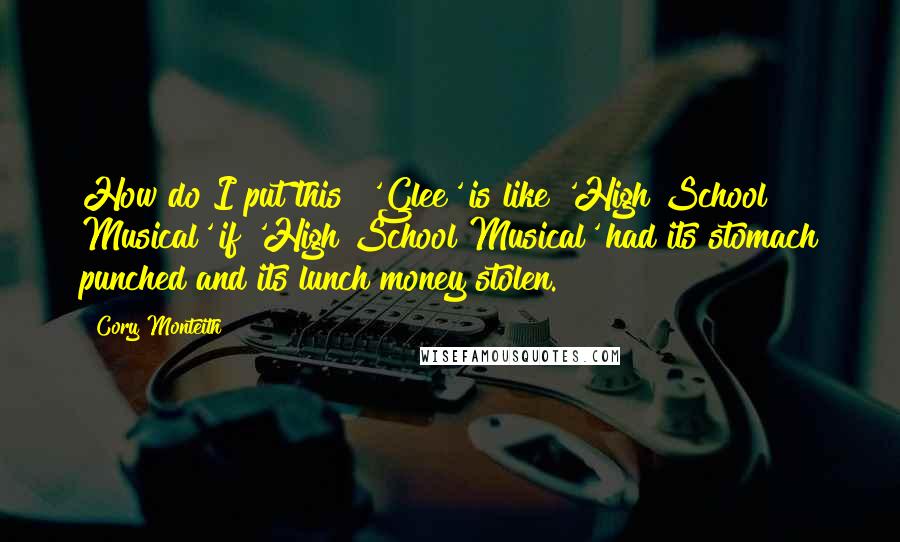 Cory Monteith Quotes: How do I put this? 'Glee' is like 'High School Musical' if 'High School Musical' had its stomach punched and its lunch money stolen.