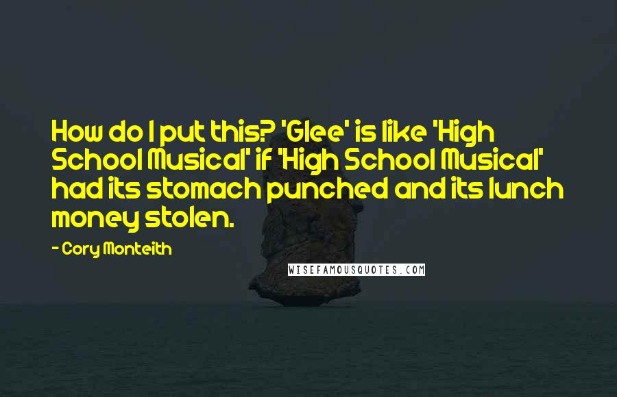 Cory Monteith Quotes: How do I put this? 'Glee' is like 'High School Musical' if 'High School Musical' had its stomach punched and its lunch money stolen.