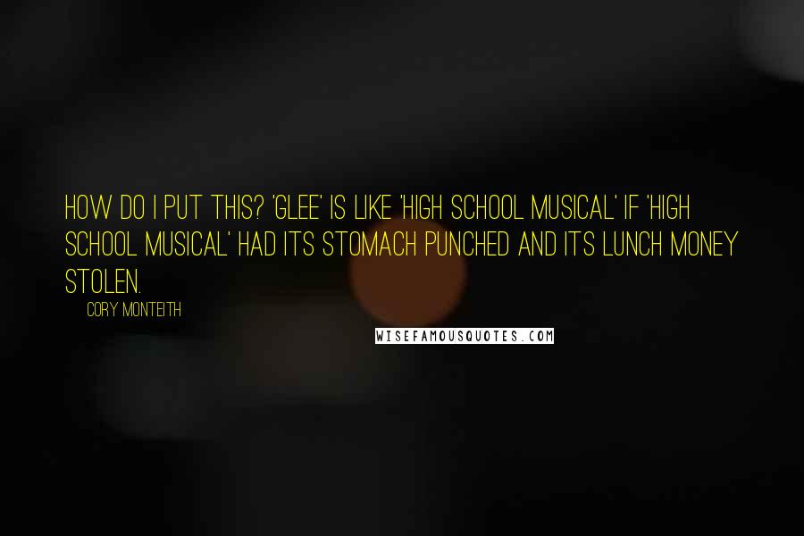 Cory Monteith Quotes: How do I put this? 'Glee' is like 'High School Musical' if 'High School Musical' had its stomach punched and its lunch money stolen.