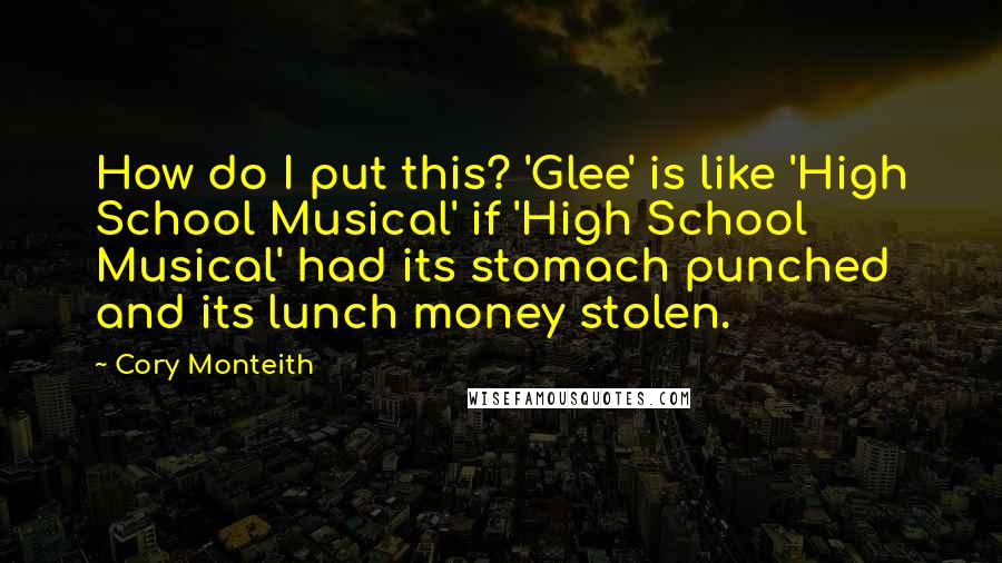 Cory Monteith Quotes: How do I put this? 'Glee' is like 'High School Musical' if 'High School Musical' had its stomach punched and its lunch money stolen.