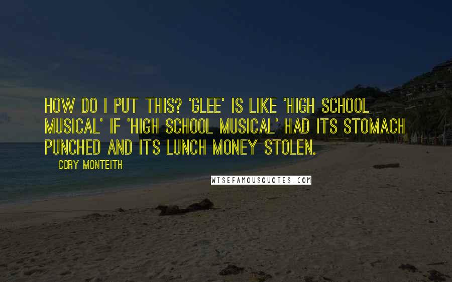 Cory Monteith Quotes: How do I put this? 'Glee' is like 'High School Musical' if 'High School Musical' had its stomach punched and its lunch money stolen.