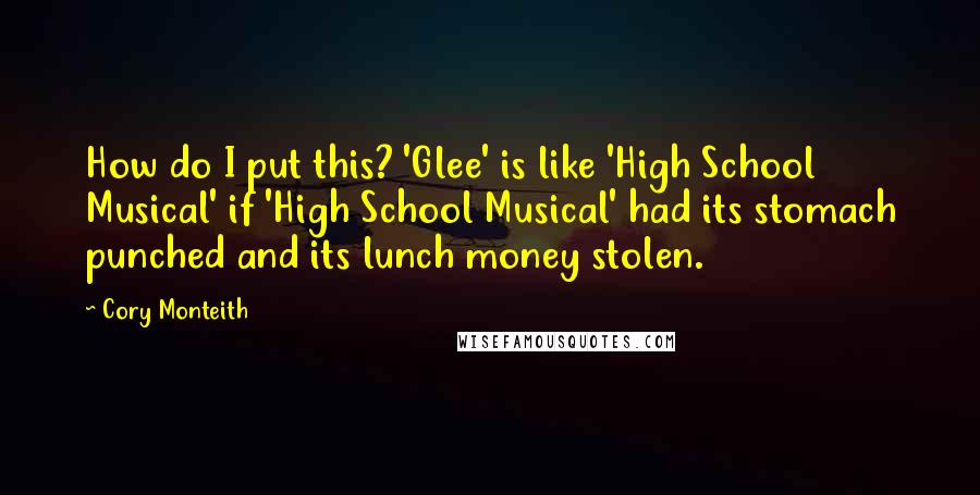 Cory Monteith Quotes: How do I put this? 'Glee' is like 'High School Musical' if 'High School Musical' had its stomach punched and its lunch money stolen.