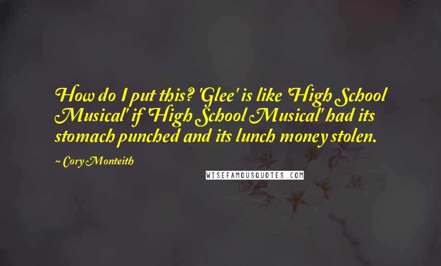 Cory Monteith Quotes: How do I put this? 'Glee' is like 'High School Musical' if 'High School Musical' had its stomach punched and its lunch money stolen.