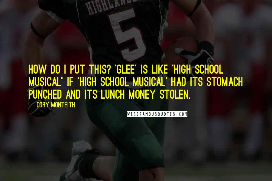 Cory Monteith Quotes: How do I put this? 'Glee' is like 'High School Musical' if 'High School Musical' had its stomach punched and its lunch money stolen.