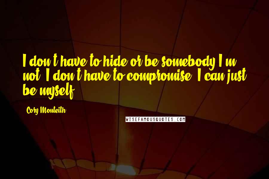 Cory Monteith Quotes: I don't have to hide or be somebody I'm not. I don't have to compromise. I can just be myself.