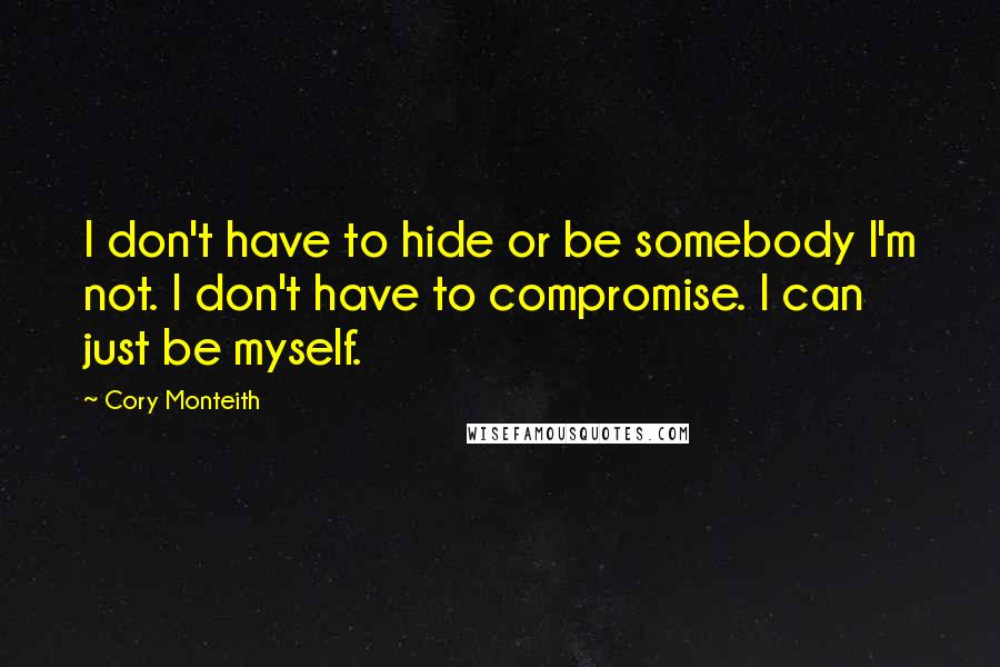 Cory Monteith Quotes: I don't have to hide or be somebody I'm not. I don't have to compromise. I can just be myself.