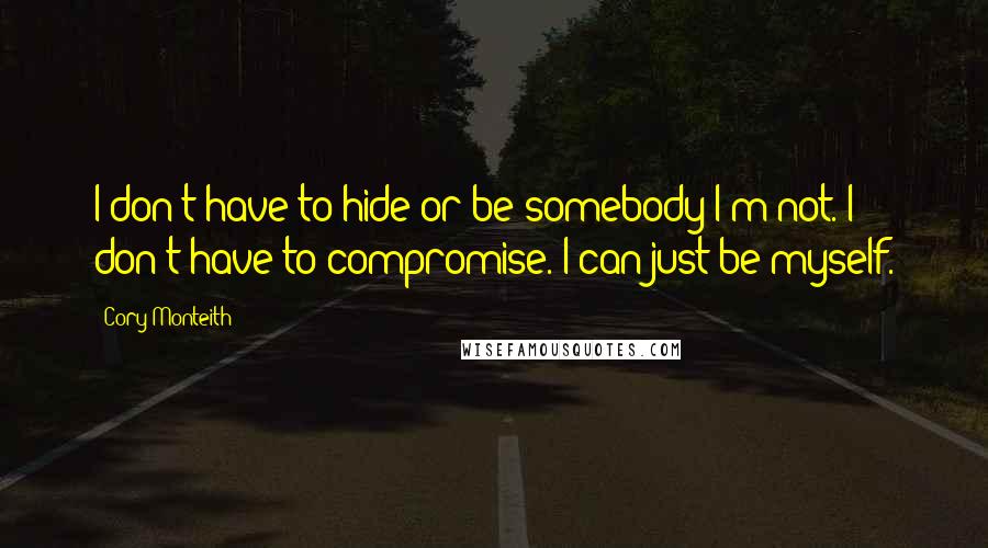 Cory Monteith Quotes: I don't have to hide or be somebody I'm not. I don't have to compromise. I can just be myself.