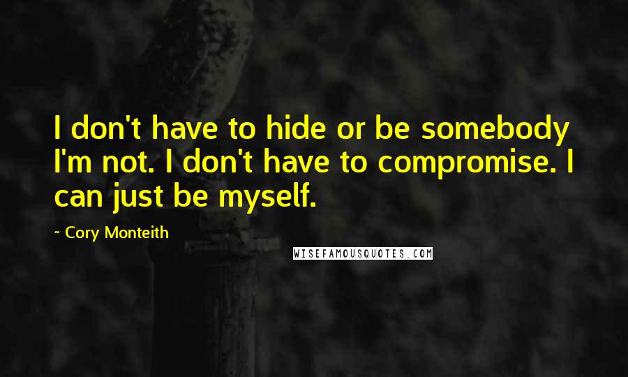 Cory Monteith Quotes: I don't have to hide or be somebody I'm not. I don't have to compromise. I can just be myself.