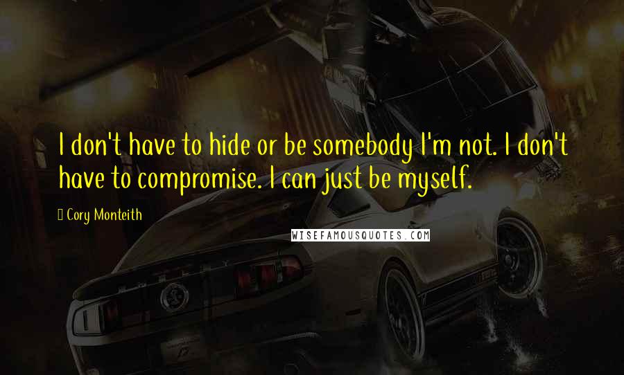 Cory Monteith Quotes: I don't have to hide or be somebody I'm not. I don't have to compromise. I can just be myself.