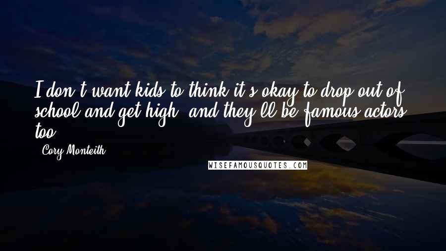 Cory Monteith Quotes: I don't want kids to think it's okay to drop out of school and get high, and they'll be famous actors, too,