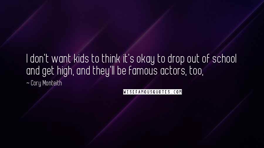 Cory Monteith Quotes: I don't want kids to think it's okay to drop out of school and get high, and they'll be famous actors, too,