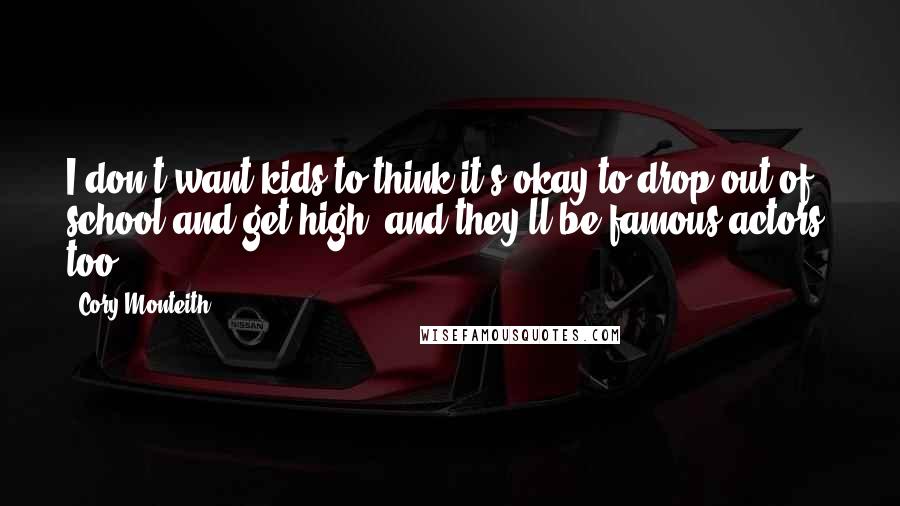 Cory Monteith Quotes: I don't want kids to think it's okay to drop out of school and get high, and they'll be famous actors, too,
